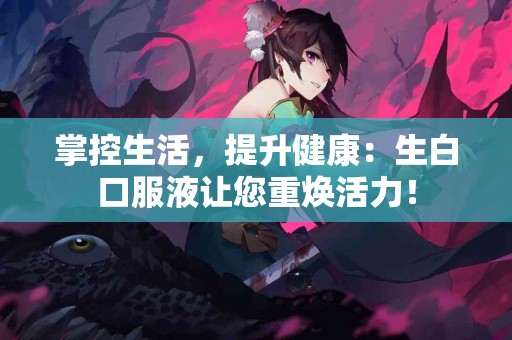 掌控生活，提升健康：生白口服液让您重焕活力！