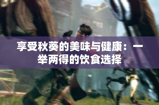 享受秋葵的美味与健康：一举两得的饮食选择