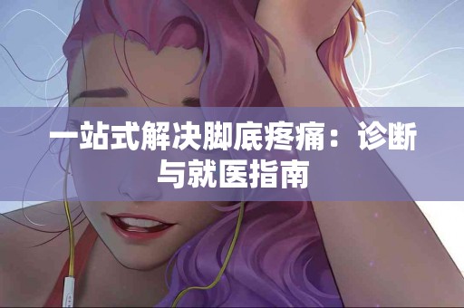 一站式解决脚底疼痛：诊断与就医指南