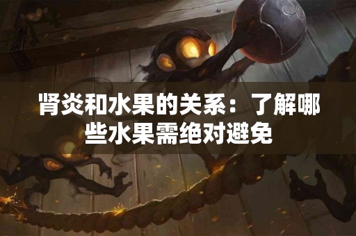 肾炎和水果的关系：了解哪些水果需绝对避免