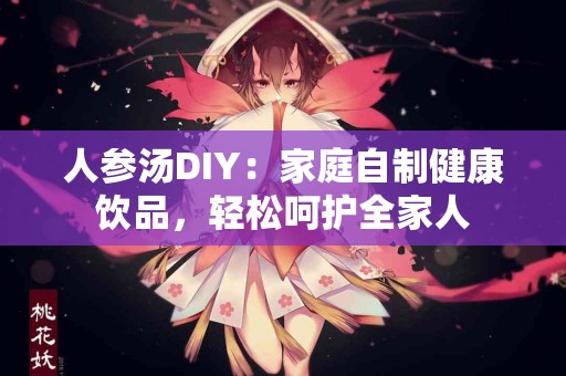 人参汤DIY：家庭自制健康饮品，轻松呵护全家人