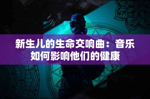 新生儿的生命交响曲：音乐如何影响他们的健康