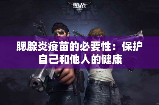 腮腺炎疫苗的必要性：保护自己和他人的健康