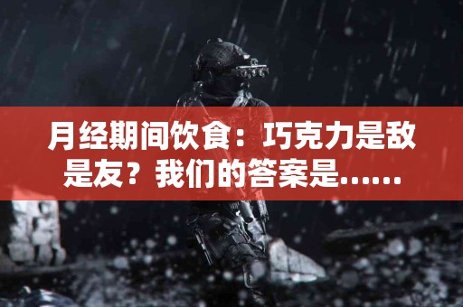 月经期间饮食：巧克力是敌是友？我们的答案是……