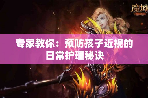专家教你：预防孩子近视的日常护理秘诀