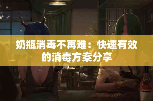 奶瓶消毒不再难：快速有效的消毒方案分享