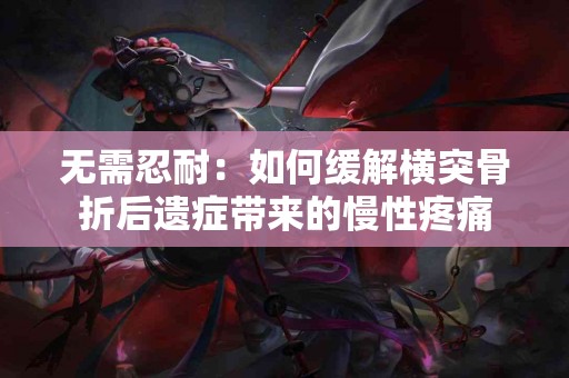 无需忍耐：如何缓解横突骨折后遗症带来的慢性疼痛