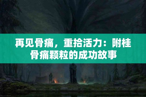 再见骨痛，重拾活力：附桂骨痛颗粒的成功故事