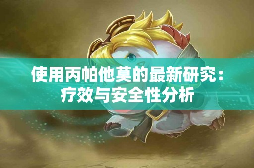 使用丙帕他莫的最新研究：疗效与安全性分析