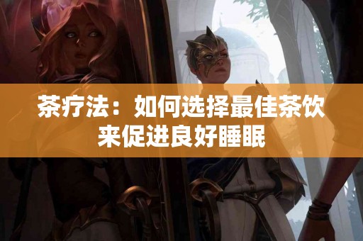 茶疗法：如何选择最佳茶饮来促进良好睡眠