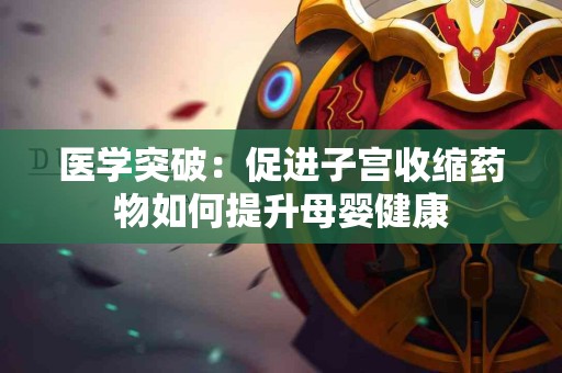 医学突破：促进子宫收缩药物如何提升母婴健康