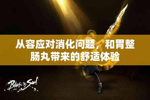 从容应对消化问题，和胃整肠丸带来的舒适体验