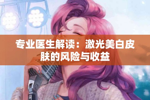 专业医生解读：激光美白皮肤的风险与收益