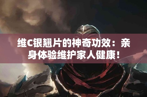 维C银翘片的神奇功效：亲身体验维护家人健康！