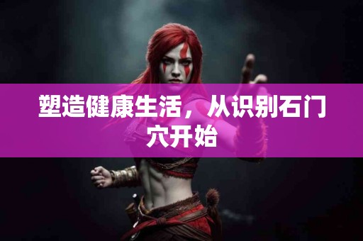 塑造健康生活，从识别石门穴开始