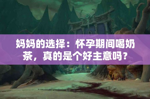 妈妈的选择：怀孕期间喝奶茶，真的是个好主意吗？