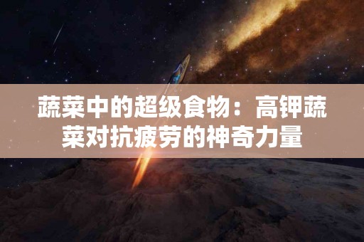 蔬菜中的超级食物：高钾蔬菜对抗疲劳的神奇力量