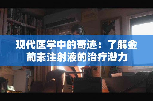 现代医学中的奇迹：了解金葡素注射液的治疗潜力