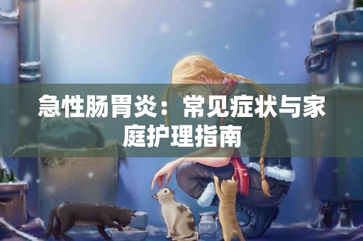 急性肠胃炎：常见症状与家庭护理指南