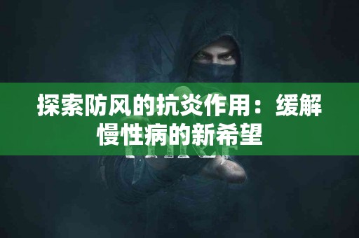 探索防风的抗炎作用：缓解慢性病的新希望