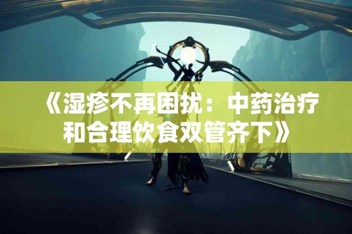 《湿疹不再困扰：中药治疗和合理饮食双管齐下》