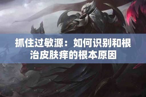 抓住过敏源：如何识别和根治皮肤痒的根本原因