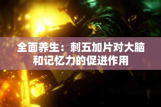 全面养生：刺五加片对大脑和记忆力的促进作用