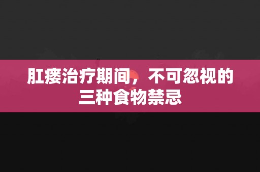肛瘘治疗期间，不可忽视的三种食物禁忌