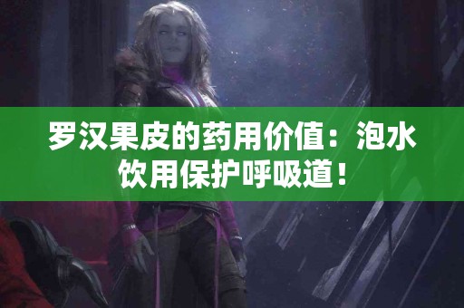 罗汉果皮的药用价值：泡水饮用保护呼吸道！
