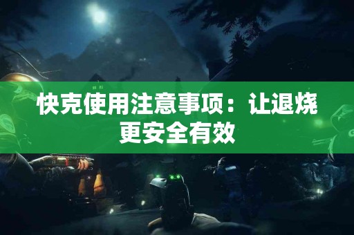 快克使用注意事项：让退烧更安全有效
