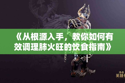《从根源入手，教你如何有效调理肺火旺的饮食指南》