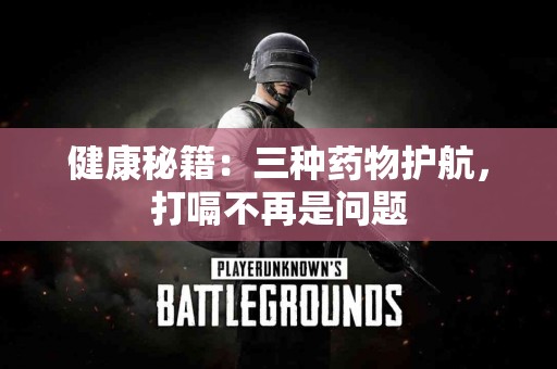 健康秘籍：三种药物护航，打嗝不再是问题