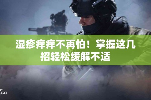 湿疹痒痒不再怕！掌握这几招轻松缓解不适