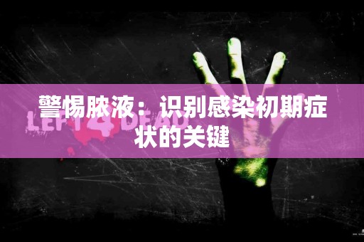 警惕脓液：识别感染初期症状的关键