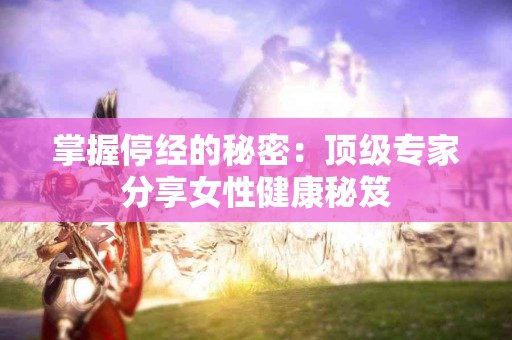 掌握停经的秘密：顶级专家分享女性健康秘笈
