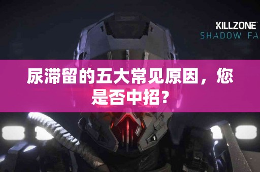 尿滞留的五大常见原因，您是否中招？
