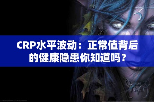 CRP水平波动：正常值背后的健康隐患你知道吗？
