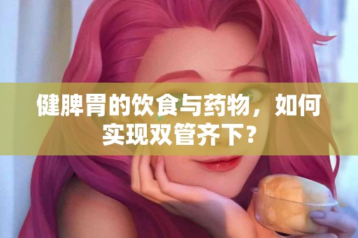 健脾胃的饮食与药物，如何实现双管齐下？