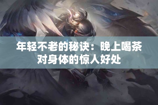 年轻不老的秘诀：晚上喝茶对身体的惊人好处