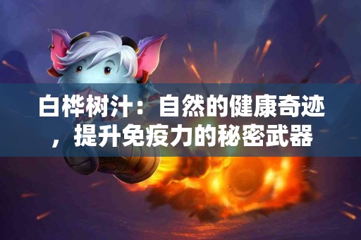 白桦树汁：自然的健康奇迹，提升免疫力的秘密武器