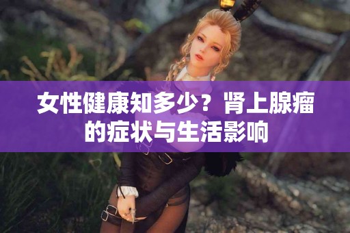 女性健康知多少？肾上腺瘤的症状与生活影响