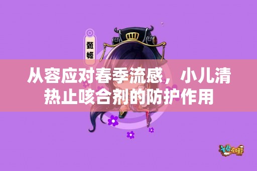 从容应对春季流感，小儿清热止咳合剂的防护作用