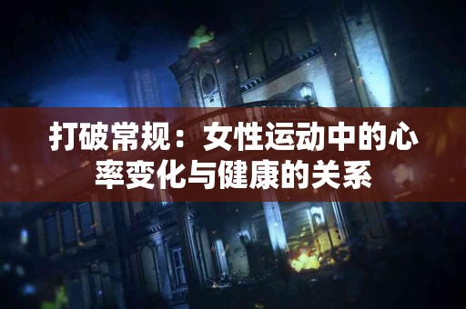 打破常规：女性运动中的心率变化与健康的关系