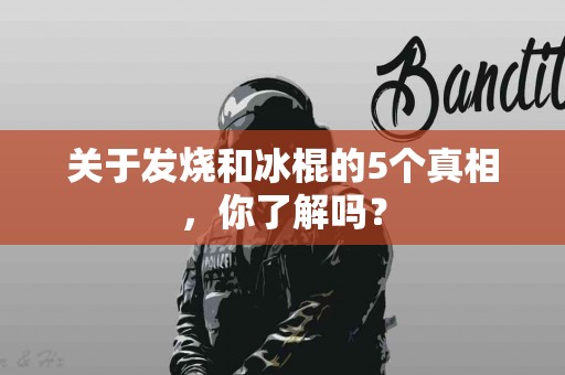 关于发烧和冰棍的5个真相，你了解吗？
