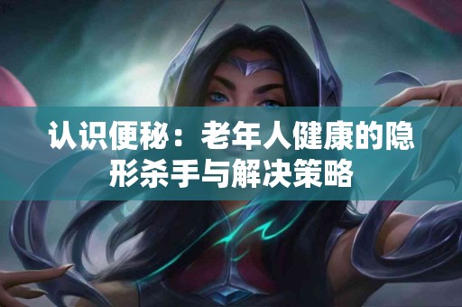 认识便秘：老年人健康的隐形杀手与解决策略