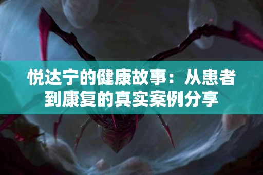 悦达宁的健康故事：从患者到康复的真实案例分享