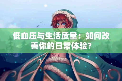 低血压与生活质量：如何改善你的日常体验？