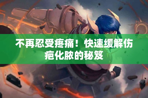不再忍受疼痛！快速缓解伤疤化脓的秘笈