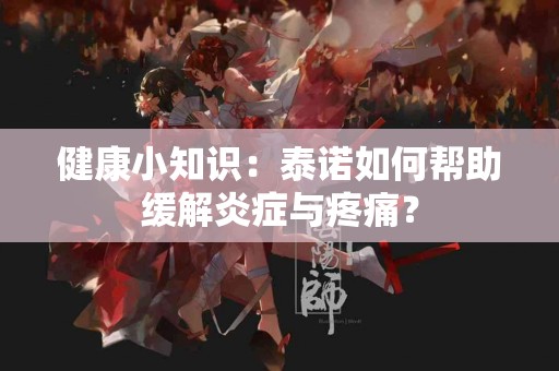 健康小知识：泰诺如何帮助缓解炎症与疼痛？