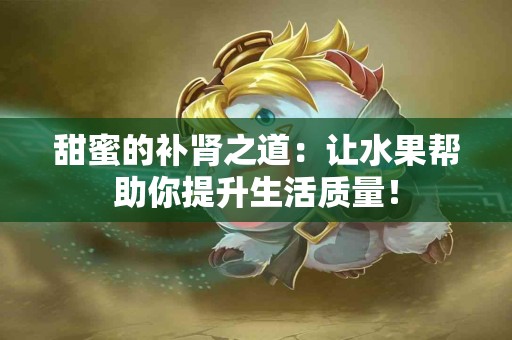 甜蜜的补肾之道：让水果帮助你提升生活质量！
